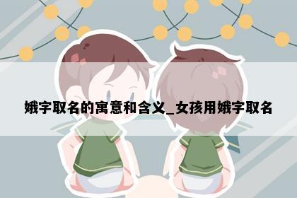 娥字取名的寓意和含义_女孩用娥字取名