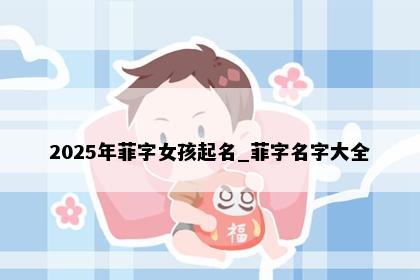 2025年菲字女孩起名_菲字名字大全