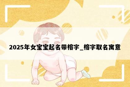 2025年女宝宝起名带榕字_榕字取名寓意