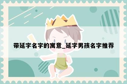 带延字名字的寓意_延字男孩名字推荐