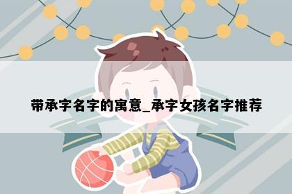 带承字名字的寓意_承字女孩名字推荐