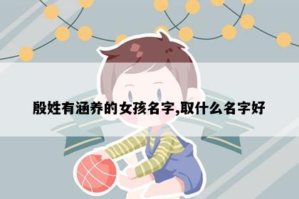 殷姓有涵养的女孩名字,取什么名字好