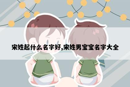 宋姓起什么名字好,宋姓男宝宝名字大全