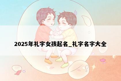 2025年礼字女孩起名_礼字名字大全