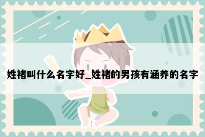 姓褚叫什么名字好_姓褚的男孩有涵养的名字