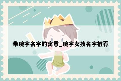 带琬字名字的寓意_琬字女孩名字推荐