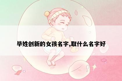 毕姓创新的女孩名字,取什么名字好