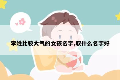 李姓比较大气的女孩名字,取什么名字好
