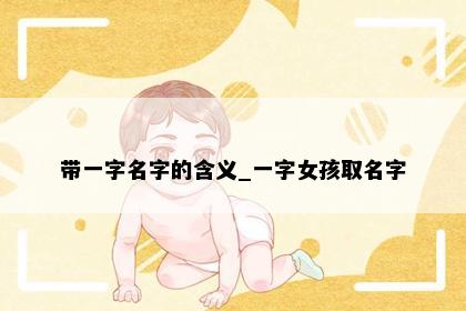 带一字名字的含义_一字女孩取名字