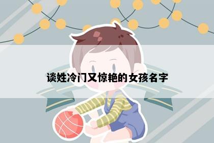 谈姓冷门又惊艳的女孩名字
