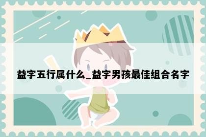 益字五行属什么_益字男孩最佳组合名字