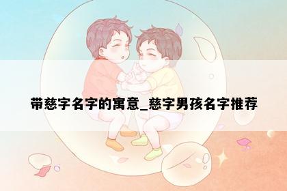 带慈字名字的寓意_慈字男孩名字推荐