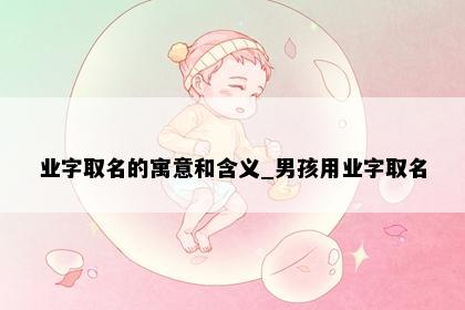 业字取名的寓意和含义_男孩用业字取名