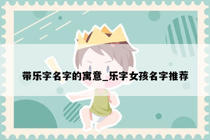 带乐字名字的寓意_乐字女孩名字推荐