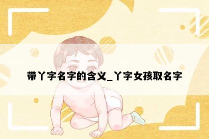 带丫字名字的含义_丫字女孩取名字