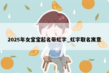 2025年女宝宝起名带虹字_虹字取名寓意