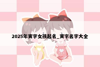 2025年寅字女孩起名_寅字名字大全