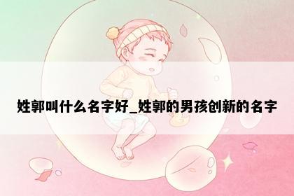 姓郭叫什么名字好_姓郭的男孩创新的名字