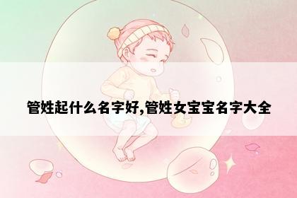 管姓起什么名字好,管姓女宝宝名字大全