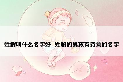 姓解叫什么名字好_姓解的男孩有诗意的名字
