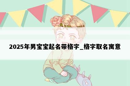 2025年男宝宝起名带格字_格字取名寓意