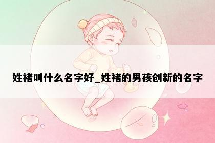 姓褚叫什么名字好_姓褚的男孩创新的名字
