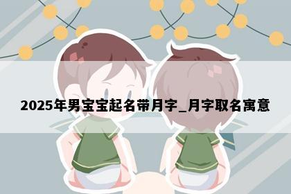 2025年男宝宝起名带月字_月字取名寓意