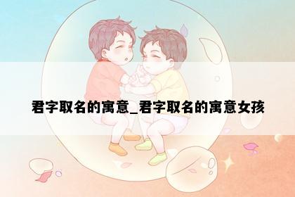 君字取名的寓意_君字取名的寓意女孩
