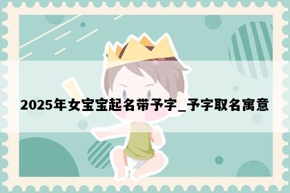 2025年女宝宝起名带予字_予字取名寓意