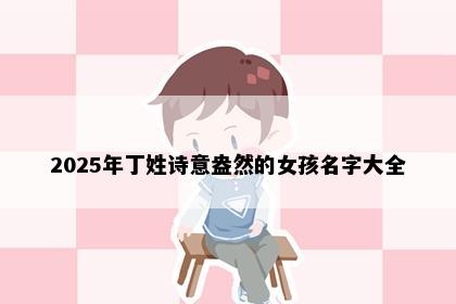 2025年丁姓诗意盎然的女孩名字大全
