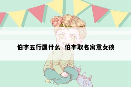 伯字五行属什么_伯字取名寓意女孩