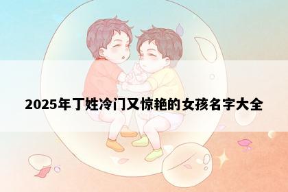 2025年丁姓冷门又惊艳的女孩名字大全