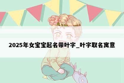 2025年女宝宝起名带叶字_叶字取名寓意