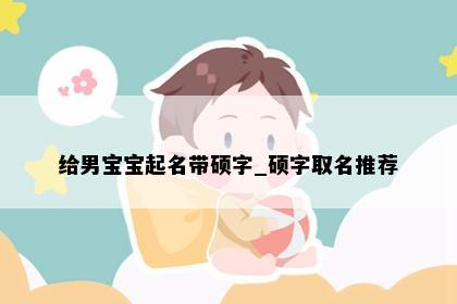 给男宝宝起名带硕字_硕字取名推荐