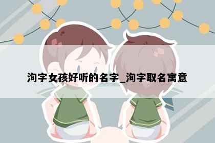 洵字女孩好听的名字_洵字取名寓意