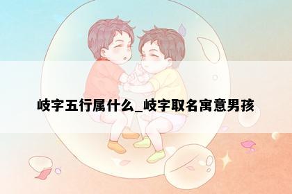 岐字五行属什么_岐字取名寓意男孩