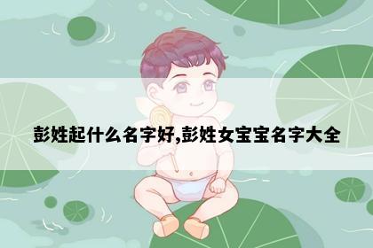彭姓起什么名字好,彭姓女宝宝名字大全