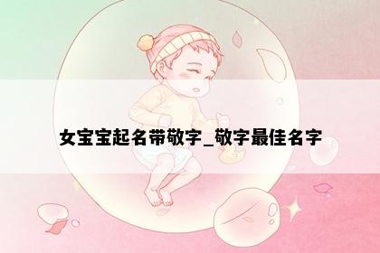 女宝宝起名带敬字_敬字最佳名字