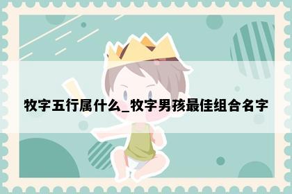 牧字五行属什么_牧字男孩最佳组合名字
