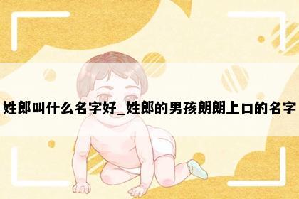 姓郎叫什么名字好_姓郎的男孩朗朗上口的名字