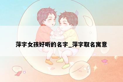 萍字女孩好听的名字_萍字取名寓意