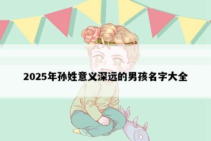 2025年孙姓意义深远的男孩名字大全