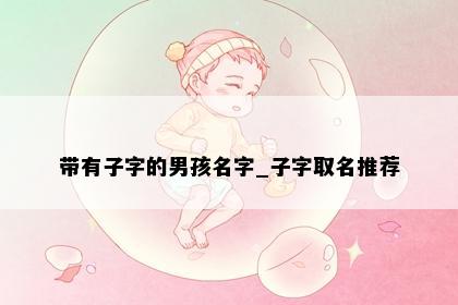 带有子字的男孩名字_子字取名推荐