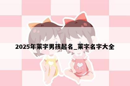 2025年莱字男孩起名_莱字名字大全