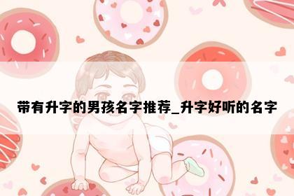 带有升字的男孩名字推荐_升字好听的名字