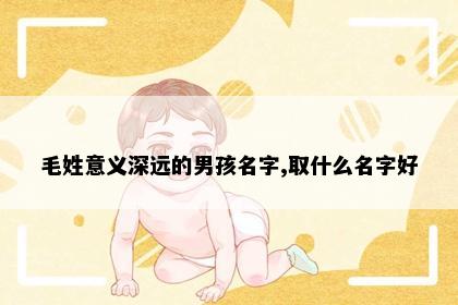 毛姓意义深远的男孩名字,取什么名字好