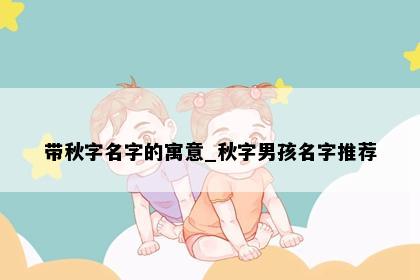 带秋字名字的寓意_秋字男孩名字推荐