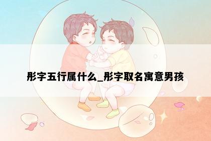 彤字五行属什么_彤字取名寓意男孩