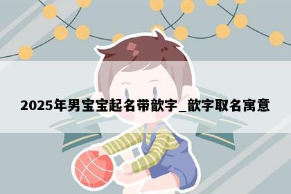 2025年男宝宝起名带歆字_歆字取名寓意