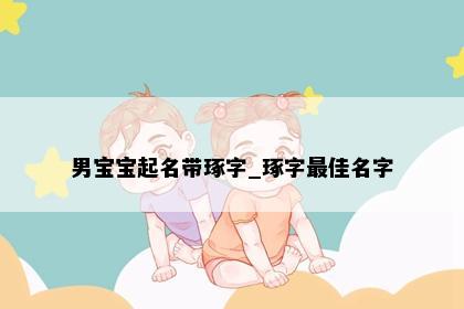 男宝宝起名带琢字_琢字最佳名字